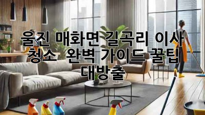 울진 매화면 길곡리 이사 청소 ✨ 완벽 가이드: 꿀팁 대방출! 🏡