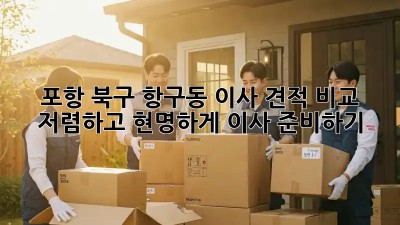 포항 북구 항구동 이사 견적 비교: 저렴하고 현명하게 이사 준비하기! ✨