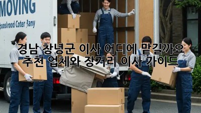 경남 창녕군 이사, 어디에 맡길까요? 추천 업체와 장거리 이사 가이드